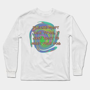 Please Don't Talk To Me, I Just Want To Meet Your Dog Long Sleeve T-Shirt